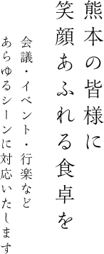 熊本の皆様に笑顔あふれる食卓を。会議・イベント・行楽など、あらゆるシーンに対応いたします。